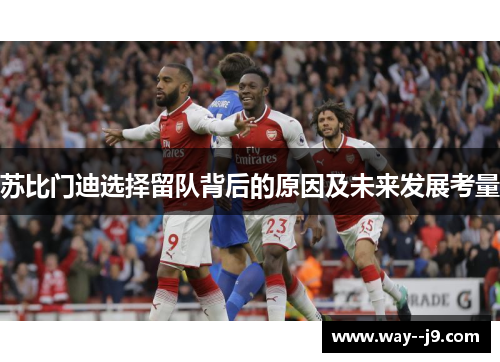 苏比门迪选择留队背后的原因及未来发展考量