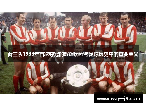 荷兰队1988年首次夺冠的辉煌历程与足球历史中的重要意义