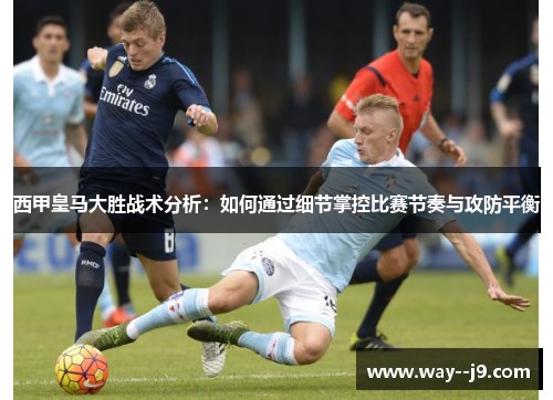 西甲皇马大胜战术分析：如何通过细节掌控比赛节奏与攻防平衡