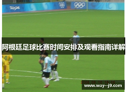 阿根廷足球比赛时间安排及观看指南详解