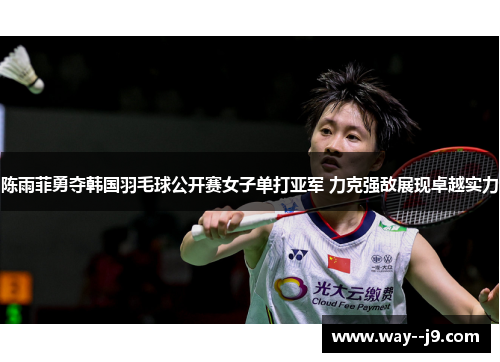 陈雨菲勇夺韩国羽毛球公开赛女子单打亚军 力克强敌展现卓越实力