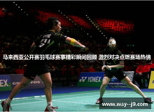 马来西亚公开赛羽毛球赛事精彩瞬间回顾 激烈对决点燃赛场热情