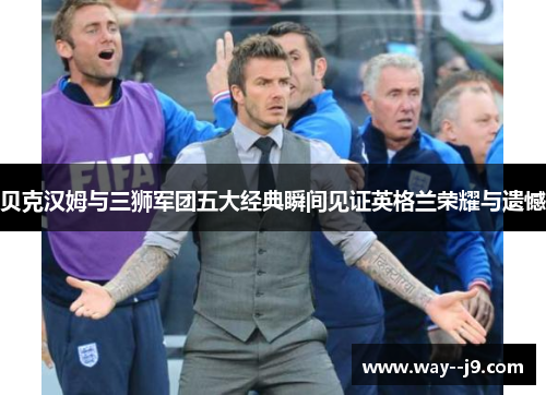 贝克汉姆与三狮军团五大经典瞬间见证英格兰荣耀与遗憾