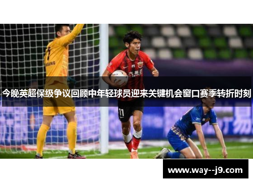 今晚英超保级争议回顾中年轻球员迎来关键机会窗口赛季转折时刻