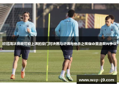 欧冠淘汰赛最可能上演的豪门对决黑马逆袭与绝杀之夜宿命重逢裁判争议