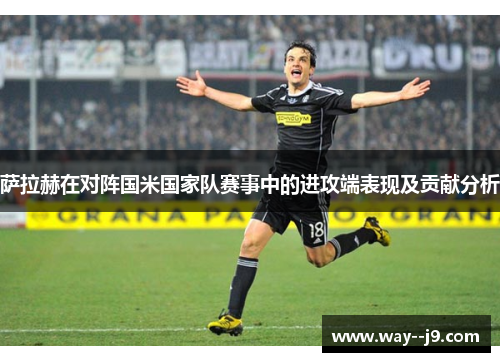 萨拉赫在对阵国米国家队赛事中的进攻端表现及贡献分析
