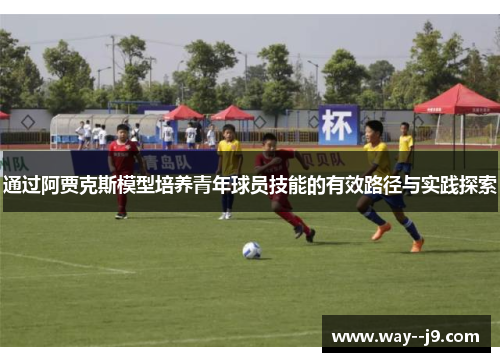 通过阿贾克斯模型培养青年球员技能的有效路径与实践探索