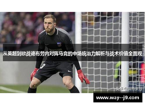从英超到欧战德布劳内对阵马竞的中场统治力解析与战术价值全面观