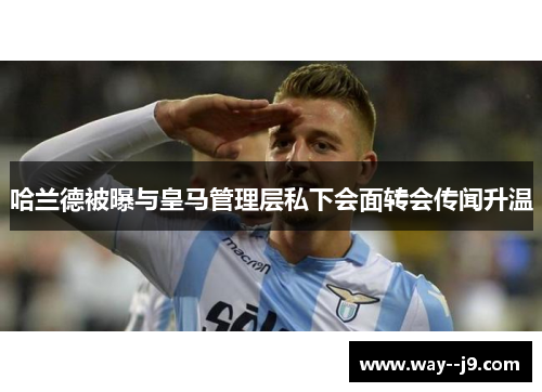 哈兰德被曝与皇马管理层私下会面转会传闻升温