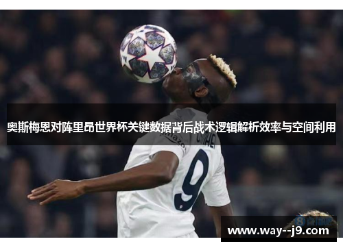 奥斯梅恩对阵里昂世界杯关键数据背后战术逻辑解析效率与空间利用