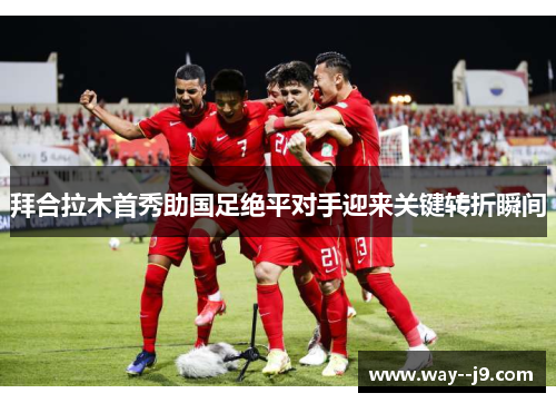 拜合拉木首秀助国足绝平对手迎来关键转折瞬间