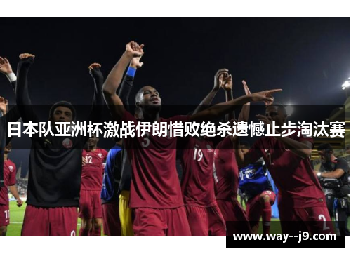 日本队亚洲杯激战伊朗惜败绝杀遗憾止步淘汰赛