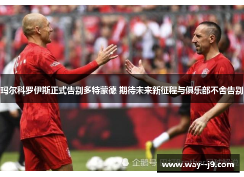 玛尔科罗伊斯正式告别多特蒙德 期待未来新征程与俱乐部不舍告别 玛尔科罗伊斯正式告别多特蒙德 期待未来新征程与俱乐部不舍告别