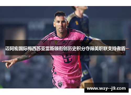 迈阿密国际梅西苏亚雷斯领衔创历史积分夺得美职联支持者盾