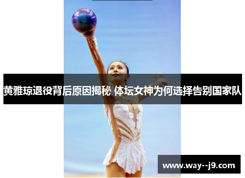 黄雅琼退役背后原因揭秘 体坛女神为何选择告别国家队