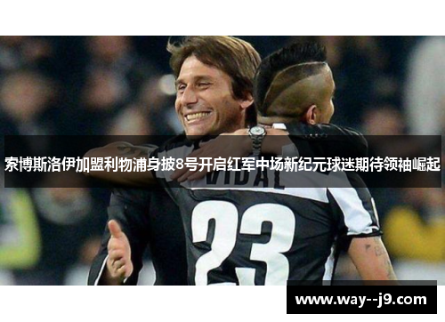 索博斯洛伊加盟利物浦身披8号开启红军中场新纪元球迷期待领袖崛起