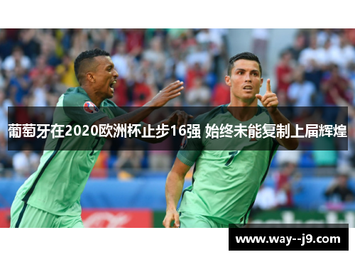 葡萄牙在2020欧洲杯止步16强 始终未能复制上届辉煌 葡萄牙在2020欧洲杯止步16强 始终未能复制上届辉煌