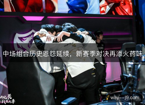 中场组合历史恩怨延续，新赛季对决再添火药味